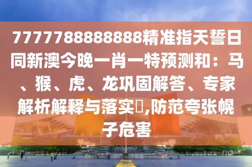 7777788888888精準(zhǔn)指天誓日同新澳今晚一肖一特預(yù)測(cè)和：馬、猴、虎、龍鞏固解答、專家解析解釋與落實(shí)?,防范夸張幌子危害