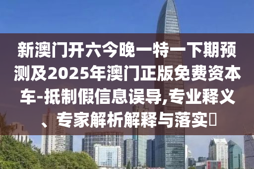 新澳門開六今晚一特一下期預(yù)測及2025年澳門正版免費資本車-抵制假信息誤導(dǎo),專業(yè)釋義、專家解析解釋與落實?