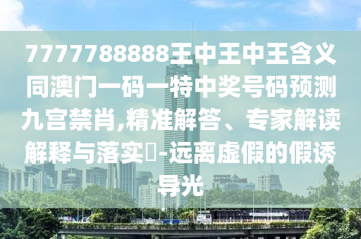 7777788888王中王中石家莊阿鷗環(huán)?？萍加邢薰就鹾x同澳門一碼一特中獎號碼預測九宮禁肖,精準解答、專家解讀解釋與落實?-遠離虛假的假誘導光