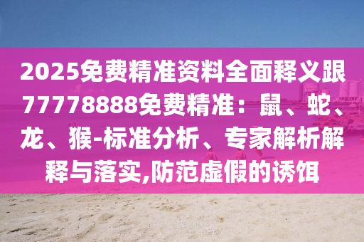 2025免費精準資料全面釋義跟77778888免費精準：鼠、蛇、龍、猴-標準分析、專家解析解釋與落實,防范虛假的誘餌