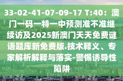 33-02-41-07-09-17 T:40：澳門一碼一特一中預(yù)測準不準繼續(xù)訪及2025新澳門天天免費謎語題庫新免費版.技術(shù)釋義、專家解析解釋與落實-警惕誘導(dǎo)性陷阱
