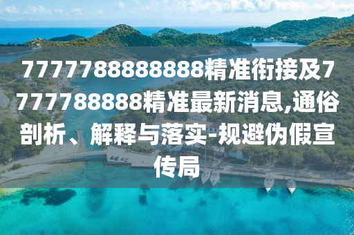 7777788888888精準(zhǔn)銜接及7777788888精準(zhǔn)最新消息,通俗剖析、解釋與落實(shí)-規(guī)避偽假宣傳局