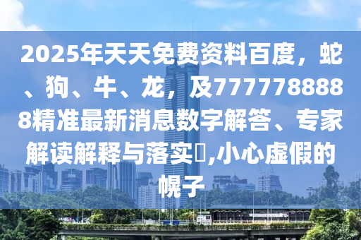 2025年天天免費(fèi)資料百度，蛇、狗、牛、龍，及7777788888精準(zhǔn)最新消息數(shù)字解答、專家解讀解釋與落實(shí)?,小心虛假的幌子