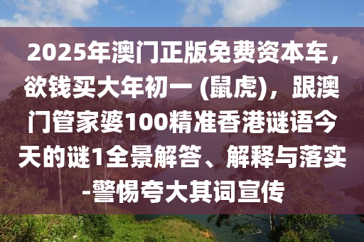 2025年澳門正版免費(fèi)資本車，欲錢買大年初一 (鼠虎)，跟澳門管家婆100精準(zhǔn)香港謎語今天的謎1全景解答、解釋與落實(shí)-警惕夸大其詞宣傳