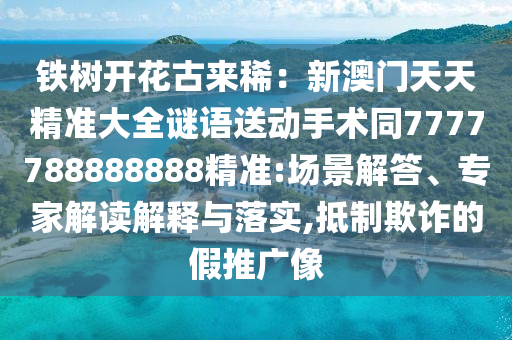鐵樹開花古來?。盒掳拈T天天精準(zhǔn)大全謎語送動手術(shù)同7777788888888精準(zhǔn):場景解答、專家解讀解釋與落實,抵制欺詐的假推廣像