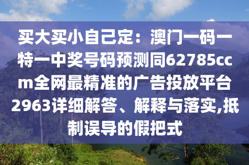 買大買小自己定：澳門一碼一特一中獎號碼預(yù)測同62785ccm全網(wǎng)最精準(zhǔn)的廣告投放平臺2963詳細(xì)解答、解釋與落實,抵制誤導(dǎo)的假把式