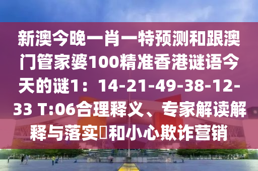 新澳今晚一肖一特預(yù)測(cè)和跟澳門(mén)管家婆100精準(zhǔn)香港謎語(yǔ)今天的謎1：14-21-49-38-12-33 T:06合理釋義、專(zhuān)家解讀解釋與落實(shí)?和小心欺詐營(yíng)銷(xiāo)
