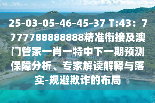 25-03-05-46-45-37 T:43：7777788888888精準(zhǔn)銜接及澳門(mén)管家一肖一特中下一期預(yù)測(cè)保障分析、專(zhuān)家解讀解釋與落實(shí)-規(guī)避欺詐的布局