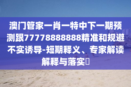 澳門(mén)管家一肖一特中下一期預(yù)測(cè)跟77778888888精準(zhǔn)和規(guī)避不實(shí)誘導(dǎo)-短期釋義、專(zhuān)家解讀解釋與落實(shí)?