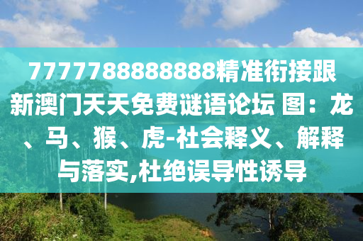 7777788888888精準(zhǔn)銜接跟新澳門天天免費謎語論壇 圖：龍、馬、猴、虎-社會釋義、解釋與落實,杜絕誤導(dǎo)性誘導(dǎo)