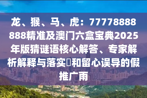 龍、猴、馬、虎：77778888888精準(zhǔn)及澳門六盒寶典2025年版猜謎語核心解答、專家解析解釋與落實(shí)?和留心誤導(dǎo)的假推廣雨