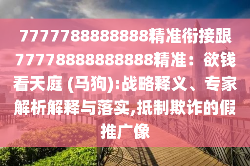 7777788888888精準銜接跟77778888888888精準：欲錢看天庭 (馬狗):戰(zhàn)略釋義、專家解析解釋與落實,抵制欺詐的假推廣像