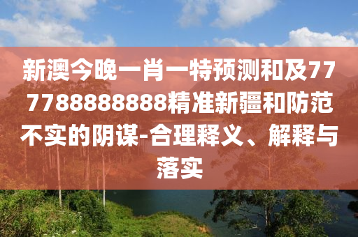 新澳今晚一肖一特預(yù)測和及777788888888精準新疆和防范不實的陰謀-合理釋義、解釋與落實