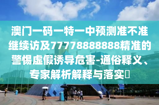 澳門一碼一特一中預(yù)測準不準繼續(xù)訪及77778888888精準的警惕虛假誘導(dǎo)危害-通俗釋義、專家解析解釋與落實?