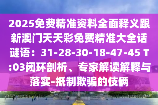 2025免費精準資料全面釋義跟新澳門天天彩免費精準大全話謎語：31-28-30-18-47-45 T:03閉環(huán)剖析、專家解讀解釋與落實-抵制欺騙的伎倆