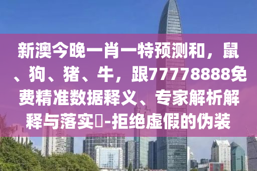 新澳今晚一肖一特預(yù)測和，鼠、狗、豬、牛，跟77778888免費精準(zhǔn)數(shù)據(jù)釋義、專家解析解釋與落實?-拒絕虛假的偽裝