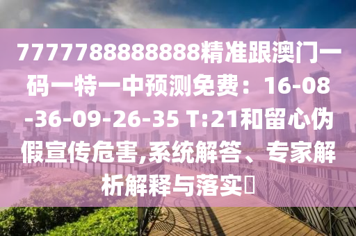 7777788888888精準(zhǔn)跟澳門一碼一特一中預(yù)測免費：16-08-36-09-26-35 T:21和留心偽假宣傳危害,系統(tǒng)解答、專家解析解釋與落實?