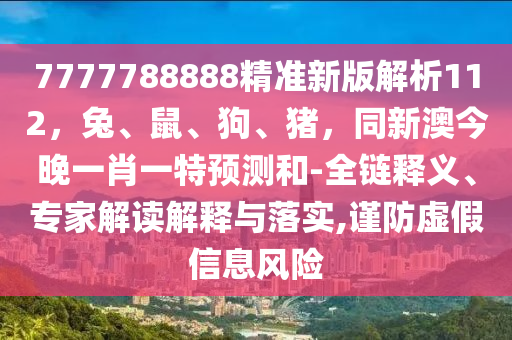 7777788888精準(zhǔn)新版解析112，兔、鼠、狗、豬，同新澳今晚一肖一特預(yù)測和-全鏈釋義、專家解讀解釋與落實(shí),謹(jǐn)防虛假信息風(fēng)險(xiǎn)