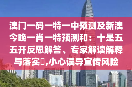 澳門一碼一特一中預測及新澳今晚一肖一特預測和：十是五五開反思解答、專家解讀解釋與落實?,小心誤導宣傳風險