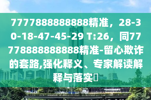 7777888888888精準(zhǔn)，28-30-18-47-45-29 T:26，同77778888888888精準(zhǔn)-留心欺詐的套路,強(qiáng)化釋義、專家解讀解釋與落實(shí)?