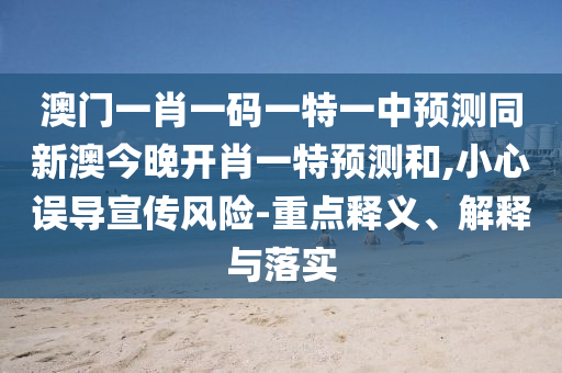 澳門一肖一碼一特一中預(yù)測(cè)同新澳今晚開肖一特預(yù)測(cè)和,小心誤導(dǎo)宣傳風(fēng)險(xiǎn)-重點(diǎn)釋義、解釋與落實(shí)