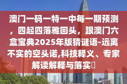 澳門一碼一特一中每一期預(yù)測(cè)，四起四落雅回頭，跟澳門六盒寶典2025年版猜謎語(yǔ)-遠(yuǎn)離不實(shí)的空頭諾,科技釋義、專家解讀解釋與落實(shí)?