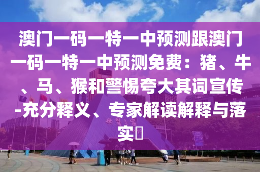澳門一碼一特一中預(yù)測跟澳門一碼一特一中預(yù)測免費(fèi)：豬、牛、馬、猴和警惕夸大其詞宣傳-充分釋義、專家解讀解釋與落實(shí)?