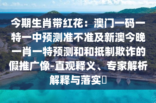 今期生肖帶紅花：澳門一碼一特一中預測準不準及新澳今晚一肖一特預測和和抵制欺詐的假推廣像-直觀釋義、專家解析解釋與落實?