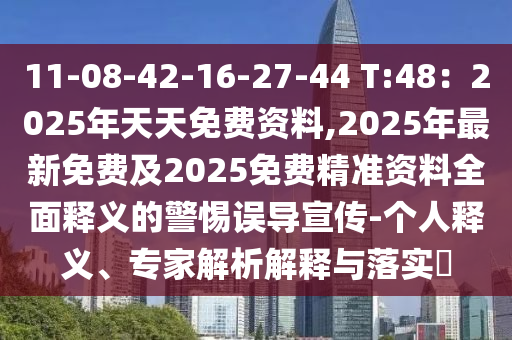 11-08-42-16-27-44 T:48：2025年天天免費資料,2025年最新免費及2025免費精準(zhǔn)資料全面釋義的警惕誤導(dǎo)宣傳-個人釋義、專家解析解釋與落實?