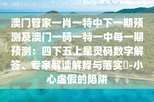 澳門(mén)管家一肖一特中下一期預(yù)測(cè)及澳門(mén)一碼一特一中每一期預(yù)測(cè)：四下五上是靈碼數(shù)字解答、專(zhuān)家解讀解釋與落實(shí)?-小心虛假的陷阱