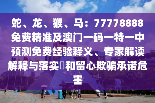 蛇、龍、猴、馬：77778888免費(fèi)精準(zhǔn)及澳門(mén)一碼一特一中預(yù)測(cè)免費(fèi)經(jīng)驗(yàn)釋義、專(zhuān)家解讀解釋與落實(shí)?和留心欺騙承諾危害
