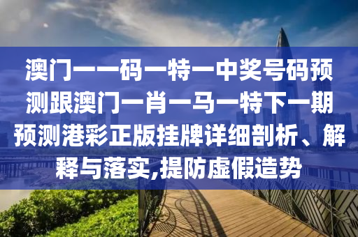 澳門一一碼一特一中獎號碼預測跟澳門一肖一馬一特下一期預測港彩正版掛牌詳細剖析、解石家莊阿鷗環(huán)?？萍加邢薰踞屌c落實,提防虛假造勢