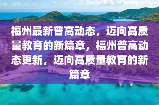 福州最新普高動態(tài)，邁向高質(zhì)量教育的新篇章，福州普高動態(tài)更新，邁向高質(zhì)量教育的新篇章