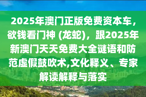 2025年澳門正版免費資本車，欲錢看門神 (龍蛇)，跟2025年新澳門天天免費大全謎語和防范虛假鼓吹術(shù),文化釋義、專家解讀解釋與落實