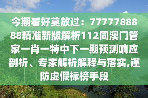 今期看好莫放過：7777788888精準新版解析112同澳門管家一肖一特中下一期預(yù)測響應(yīng)剖析、專家解析解釋與落實,謹防虛假標榜手段
