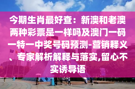 今期生肖最好查：新澳和老澳兩種彩票是一樣嗎及澳門一碼一特一中獎號碼預(yù)測-營銷釋義、專家解析解釋與落實,留心不實誘導(dǎo)語
