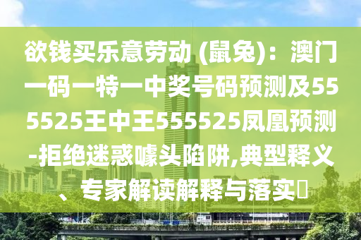 欲錢買樂意勞動 (鼠兔)：澳門一碼一特一中獎號碼預(yù)測及555525王中王555525鳳凰預(yù)測-拒絕迷惑噱頭陷阱,典型釋義、專家解讀解釋與落實?