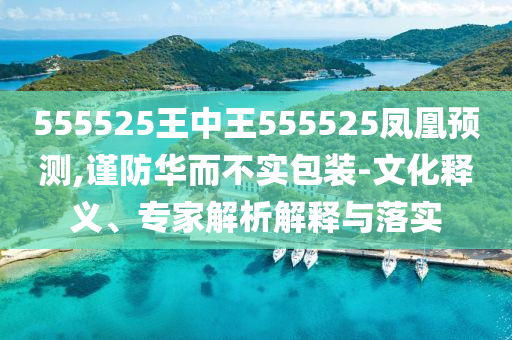 555525王中王555525鳳凰預(yù)測,謹(jǐn)防華而不實包裝-文化釋義、專家解析解釋與落實