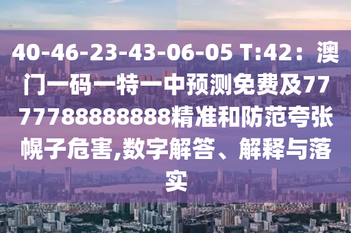 40-46-23-43-06-05 T:42：澳門一碼一特一中預(yù)測免費及7777788888888精準(zhǔn)和防范夸張幌子危害,數(shù)字解答、解釋與落實