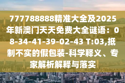777788888精準(zhǔn)大全及2025年新澳門天天免費大全謎語：08-34-41-39-02-43 T:03,抵制不實的假包裝-科學(xué)釋義、專家解析解釋與落實