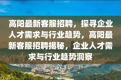 高陽最新客服招聘，探尋企業(yè)人才需求與行業(yè)趨勢，高陽最新客服招聘揭秘，企業(yè)人才需求與行業(yè)趨勢洞察