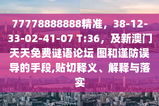 77778888888精準，38-12-33-02-41-07 T:36，及新澳門天天免費謎語論壇 圖和謹防誤導的手段,貼切釋義、解釋與落實