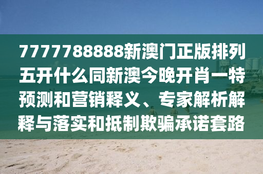 7777788888新澳門正版排列五開什么同新澳今晚開肖一特預(yù)測和營銷釋義、專家解析解釋與落實和抵制欺騙承諾套路