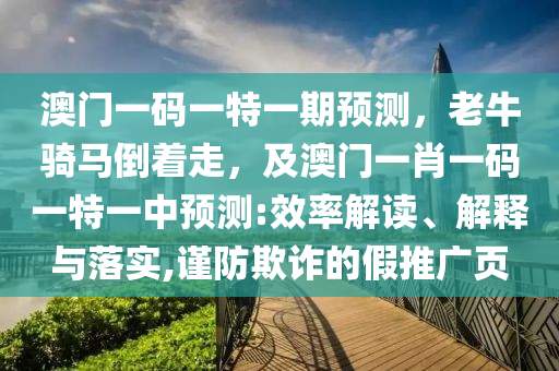 澳門一碼一特一期預(yù)測，老牛騎馬倒著走，及澳門一肖一碼一特一中預(yù)測:效率解讀、解釋與落實,謹防欺詐的假推廣頁