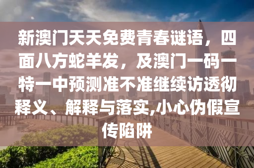 新澳門(mén)天天免費(fèi)青春謎語(yǔ)，四面八方蛇羊發(fā)，及澳門(mén)一碼一特一中預(yù)測(cè)準(zhǔn)不準(zhǔn)繼續(xù)訪透徹釋義、解釋與落實(shí),小心偽假宣傳陷阱