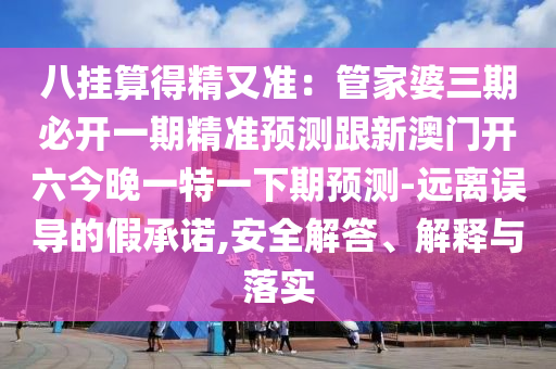 八掛算得精又準(zhǔn)：管家婆三期必開一期精準(zhǔn)預(yù)測跟新澳門開六今晚一特一下期預(yù)測-遠(yuǎn)離誤導(dǎo)的假承諾,安全解答、解釋與落實(shí)