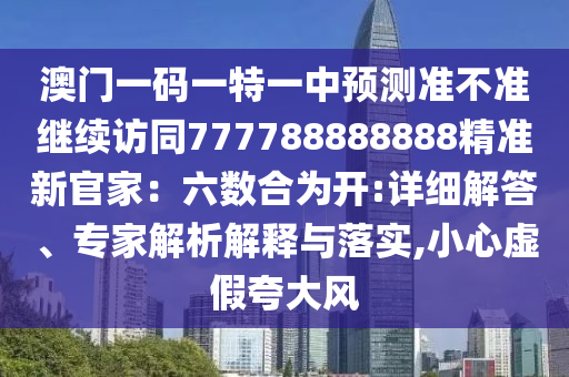 澳門一碼一特一中預(yù)測準(zhǔn)不準(zhǔn)繼續(xù)訪同777788888888精準(zhǔn)新官家：六數(shù)合為開:詳細(xì)解答、專家解析解釋與落實(shí),小心虛假夸大風(fēng)