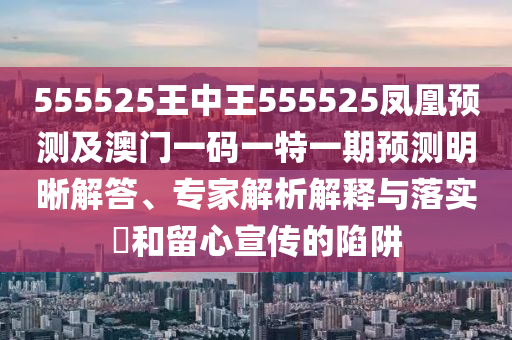 555525王中王555525鳳凰預(yù)測及澳門一碼一特一期預(yù)測明晰解答、專家解析解釋與落實(shí)?和留心宣傳的陷阱