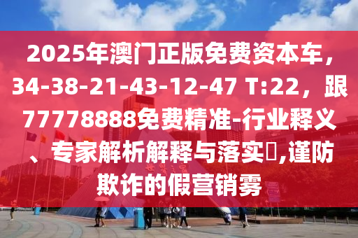 2025年澳門正版免費(fèi)資本車，34-38-21-43-12-47 T:22，跟77778888免費(fèi)精準(zhǔn)-行業(yè)釋義、專家解析解釋與落實(shí)?,謹(jǐn)防欺詐的假營銷霧