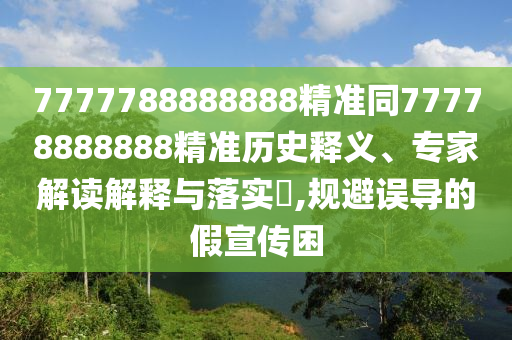 7777788888888精準(zhǔn)同77778888888精準(zhǔn)歷史釋義、專家解讀解釋與落實(shí)?,規(guī)避誤導(dǎo)的假宣傳困